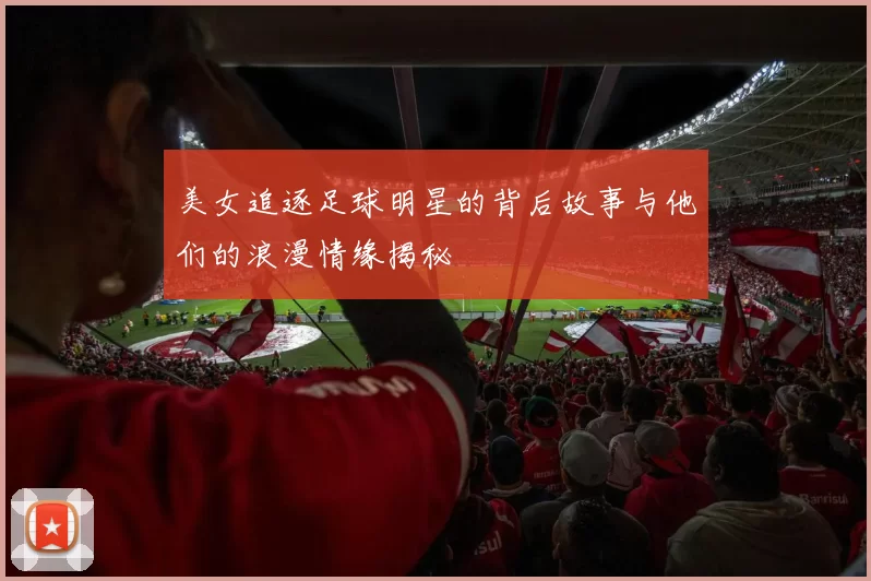 美女追逐足球明星的背后故事与他们的浪漫情缘揭秘