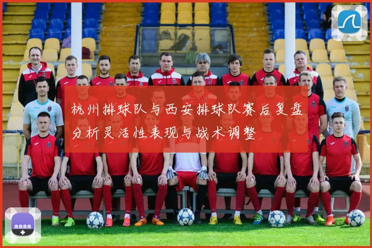 杭州排球队与西安排球队赛后复盘分析灵活性表现与战术调整