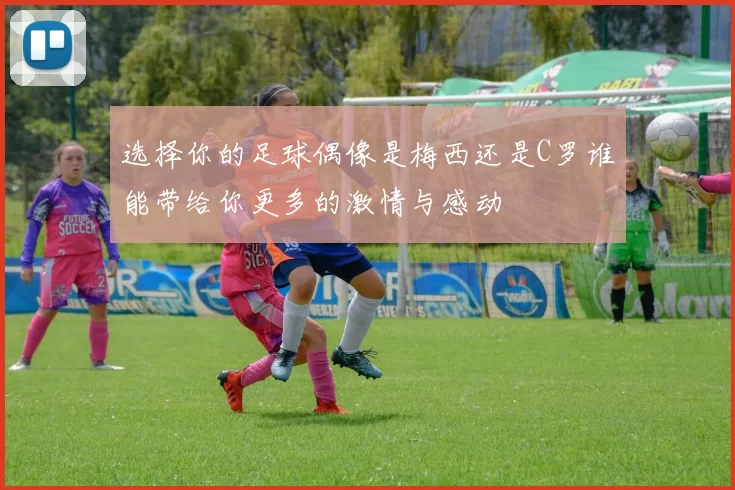 选择你的足球偶像是梅西还是C罗谁能带给你更多的激情与感动