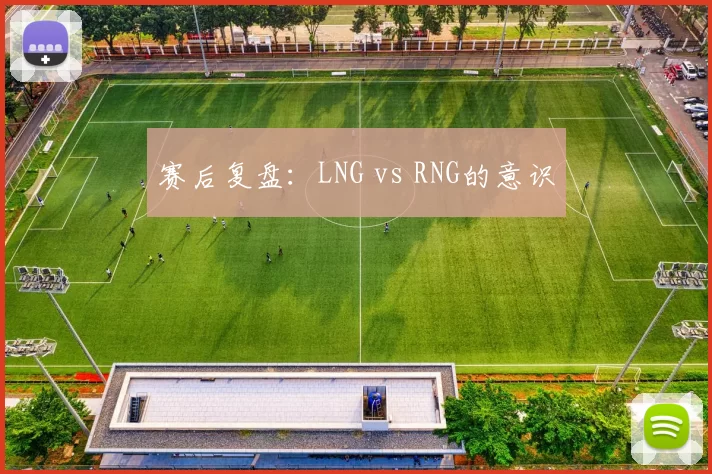 赛后复盘：LNG vs RNG的意识