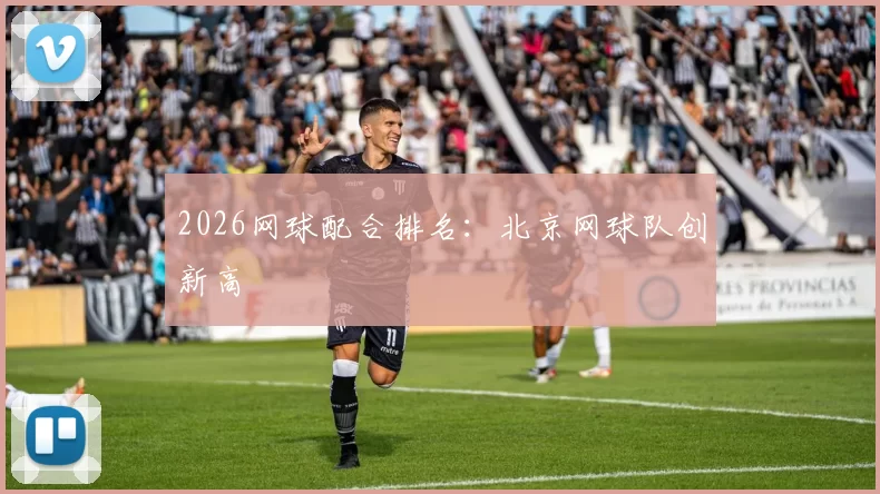 2026网球配合排名：北京网球队创新高