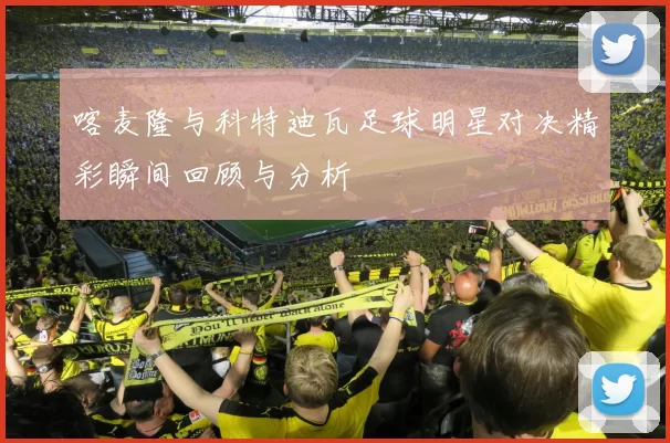 喀麦隆与科特迪瓦足球明星对决精彩瞬间回顾与分析