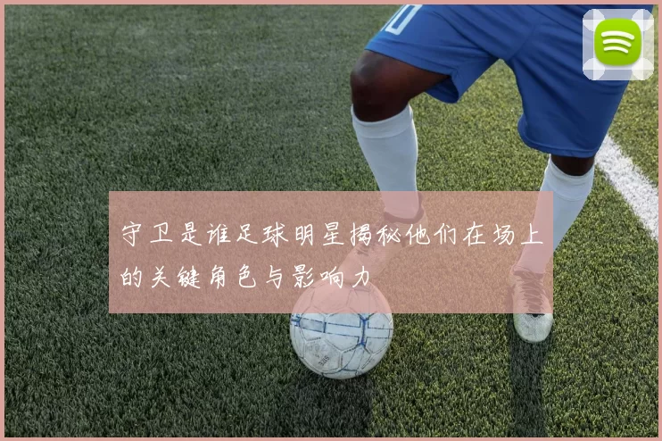 守卫是谁足球明星揭秘他们在场上的关键角色与影响力