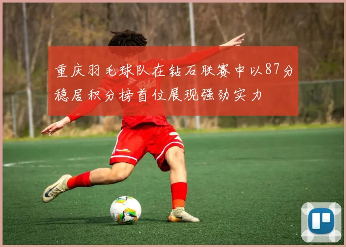 重庆羽毛球队在钻石联赛中以87分稳居积分榜首位展现强劲实力