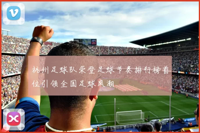 杭州足球队荣登足球节奏排行榜首位引领全国足球风潮