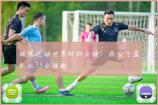 极限运动世界杯积分榜：西安飞盘队以75分领跑