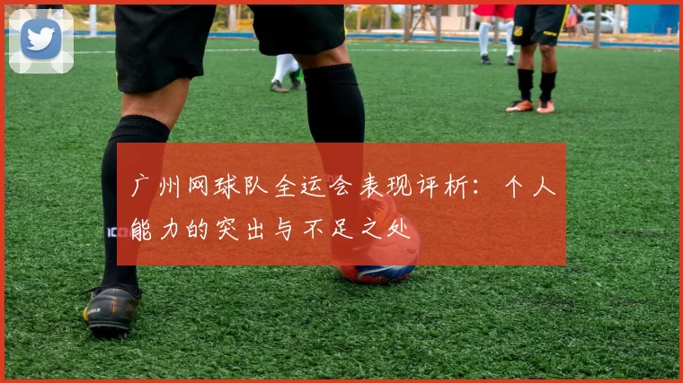 广州网球队全运会表现评析：个人能力的突出与不足之处