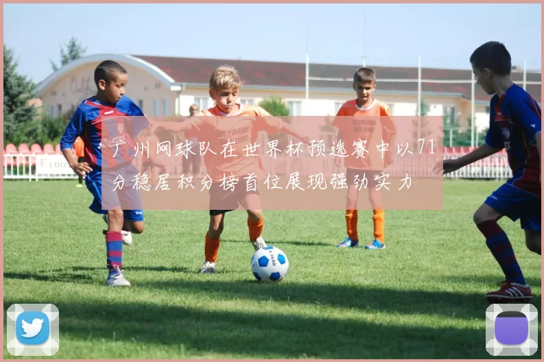 广州网球队在世界杯预选赛中以71分稳居积分榜首位展现强劲实力