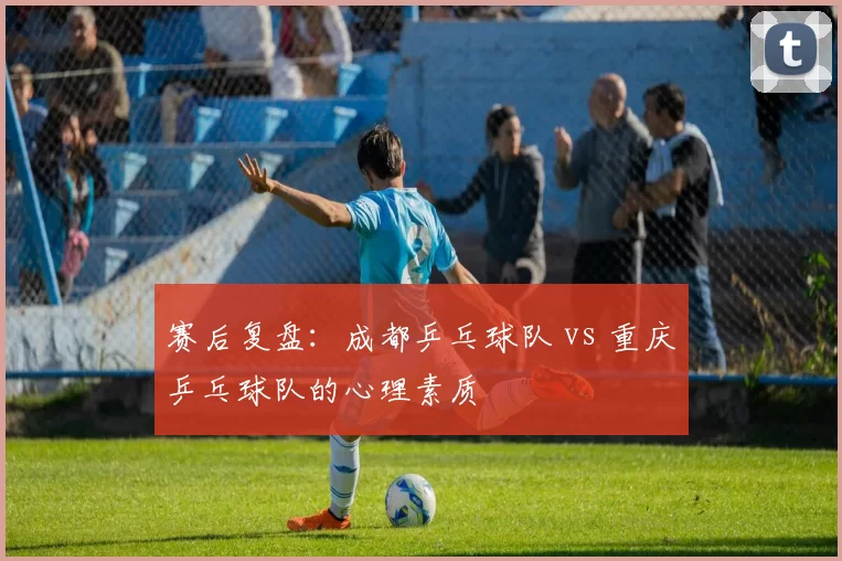 赛后复盘：成都乒乓球队 vs 重庆乒乓球队的心理素质