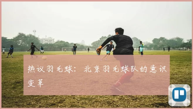 热议羽毛球：北京羽毛球队的意识变革