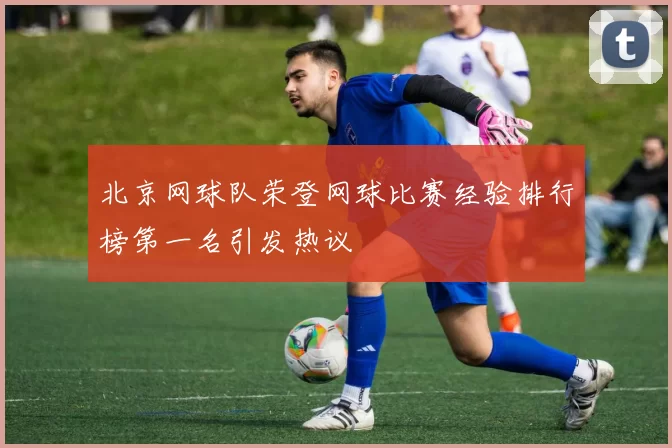 北京网球队荣登网球比赛经验排行榜第一名引发热议