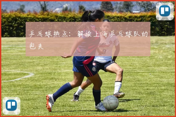 乒乓球热点：解读上海乒乓球队的包夹