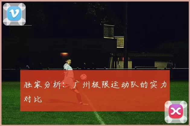 独家分析：广州极限运动队的实力对比