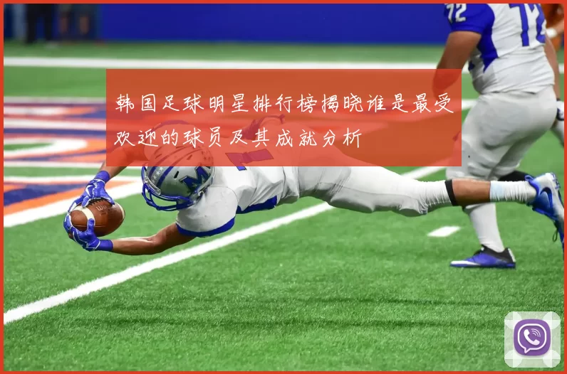 韩国足球明星排行榜揭晓谁是最受欢迎的球员及其成就分析