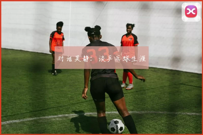 对话吴静：谈乒乓球生涯