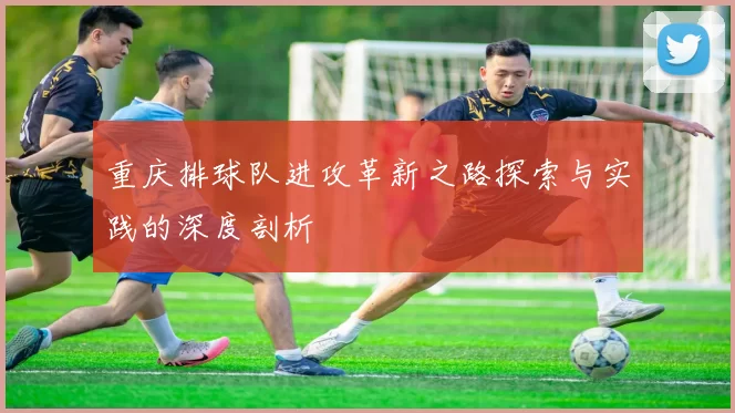 重庆排球队进攻革新之路探索与实践的深度剖析